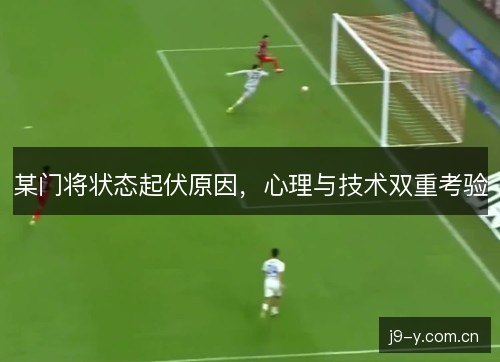 某门将状态起伏原因，心理与技术双重考验