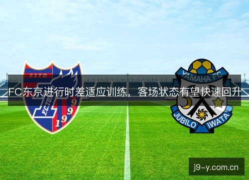 FC东京进行时差适应训练，客场状态有望快速回升